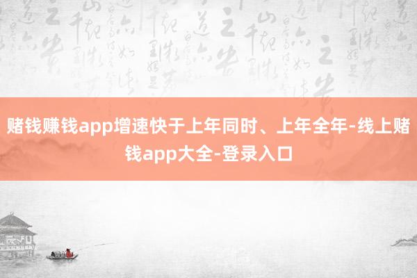 赌钱赚钱app增速快于上年同时、上年全年-线上赌钱app大全-登录入口