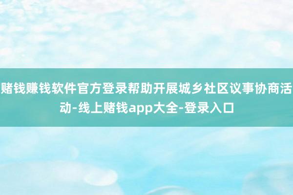 赌钱赚钱软件官方登录帮助开展城乡社区议事协商活动-线上赌钱app大全-登录入口