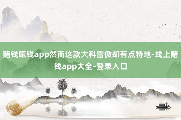 赌钱赚钱app然而这款大科雷傲却有点特地-线上赌钱app大全-登录入口