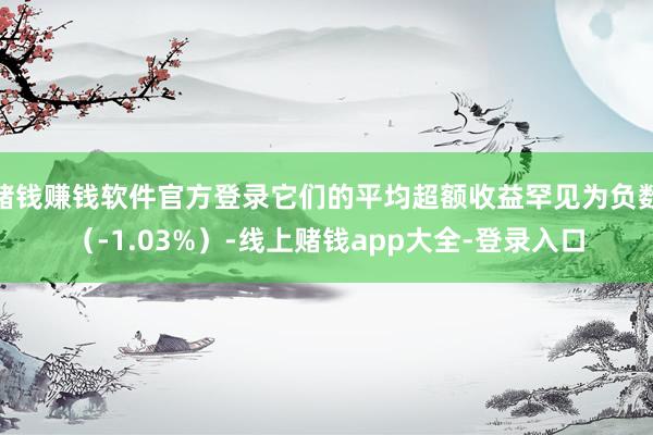 赌钱赚钱软件官方登录它们的平均超额收益罕见为负数（-1.03%）-线上赌钱app大全-登录入口