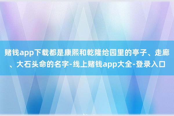 赌钱app下载都是康熙和乾隆给园里的亭子、走廊、大石头命的名字-线上赌钱app大全-登录入口