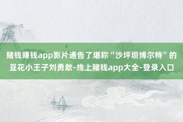 赌钱赚钱app影片通告了堪称“沙坪坝博尔特”的豆花小王子刘勇敢-线上赌钱app大全-登录入口