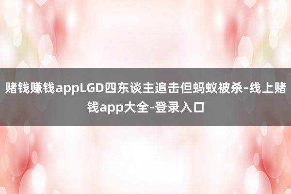 赌钱赚钱appLGD四东谈主追击但蚂蚁被杀-线上赌钱app大全-登录入口