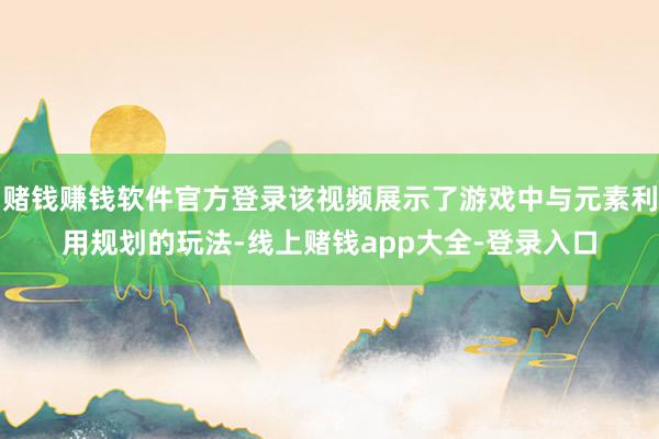 赌钱赚钱软件官方登录该视频展示了游戏中与元素利用规划的玩法-线上赌钱app大全-登录入口