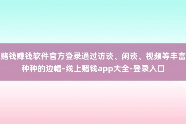 赌钱赚钱软件官方登录通过访谈、闲谈、视频等丰富种种的边幅-线上赌钱app大全-登录入口