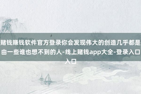 赌钱赚钱软件官方登录你会发现伟大的创造几乎都是由一些谁也想不到的人-线上赌钱app大全-登录入口