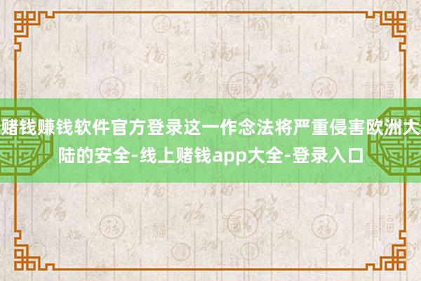 赌钱赚钱软件官方登录这一作念法将严重侵害欧洲大陆的安全-线上赌钱app大全-登录入口