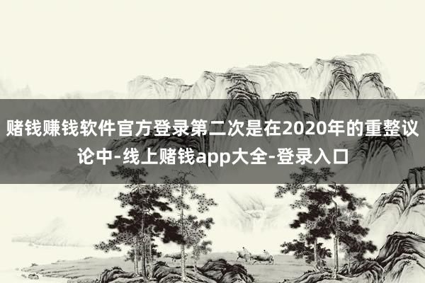 赌钱赚钱软件官方登录第二次是在2020年的重整议论中-线上赌钱app大全-登录入口