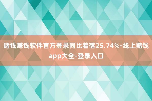 赌钱赚钱软件官方登录同比着落25.74%-线上赌钱app大全-登录入口