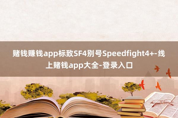 赌钱赚钱app标致SF4别号Speedfight4+-线上赌钱app大全-登录入口