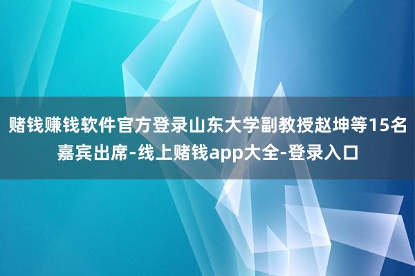 赌钱赚钱软件官方登录山东大学副教授赵坤等15名嘉宾出席-线上赌钱app大全-登录入口