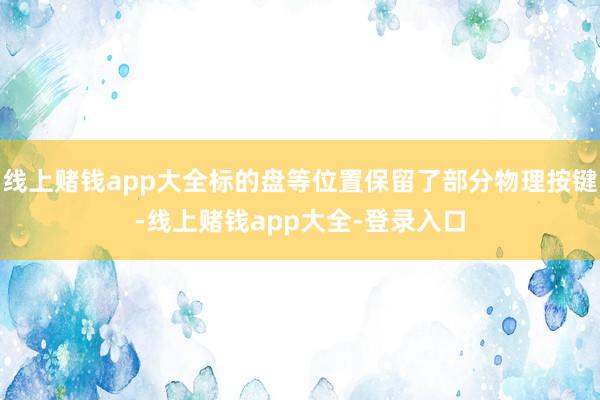 线上赌钱app大全标的盘等位置保留了部分物理按键-线上赌钱app大全-登录入口