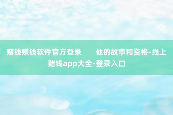 赌钱赚钱软件官方登录       他的故事和资格-线上赌钱app大全-登录入口