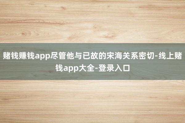 赌钱赚钱app尽管他与已故的宋海关系密切-线上赌钱app大全-登录入口