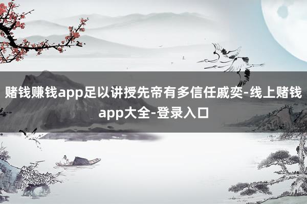 赌钱赚钱app足以讲授先帝有多信任戚奕-线上赌钱app大全-登录入口