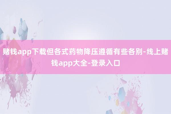 赌钱app下载但各式药物降压遵循有些各别-线上赌钱app大全-登录入口