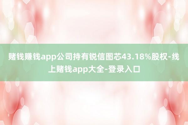 赌钱赚钱app公司持有锐信图芯43.18%股权-线上赌钱app大全-登录入口