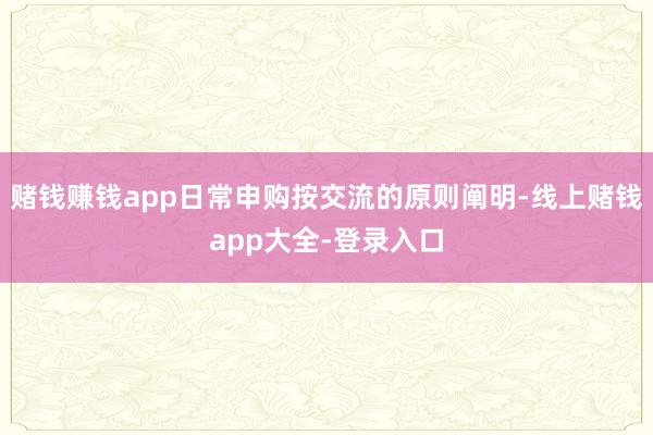 赌钱赚钱app日常申购按交流的原则阐明-线上赌钱app大全-登录入口