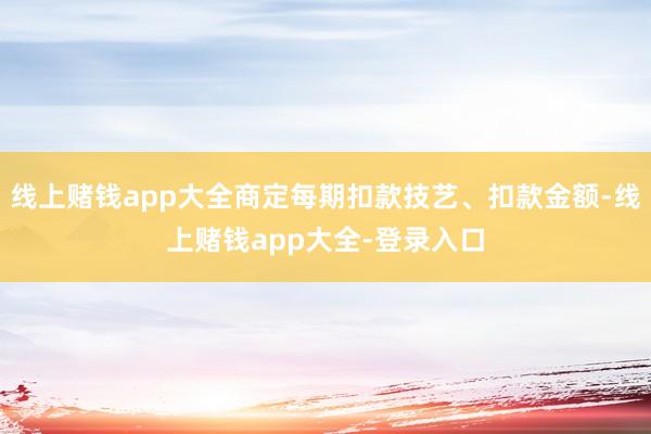 线上赌钱app大全商定每期扣款技艺、扣款金额-线上赌钱app大全-登录入口