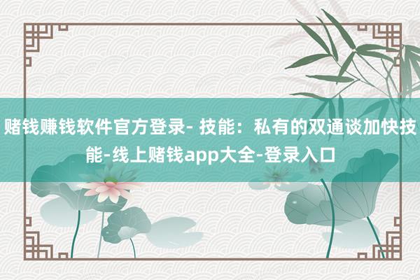 赌钱赚钱软件官方登录- 技能：私有的双通谈加快技能-线上赌钱app大全-登录入口