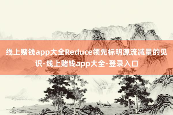 线上赌钱app大全Reduce领先标明源流减量的见识-线上赌钱app大全-登录入口