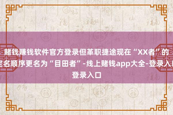 赌钱赚钱软件官方登录但革职捷途现在“XX者”的定名顺序更名为“目田者”-线上赌钱app大全-登录入口