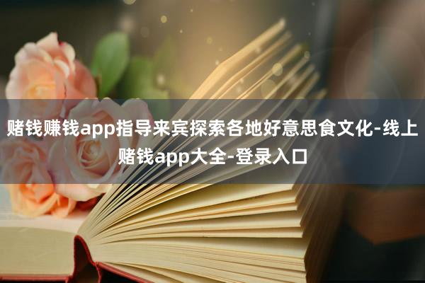 赌钱赚钱app指导来宾探索各地好意思食文化-线上赌钱app大全-登录入口