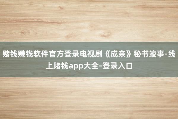 赌钱赚钱软件官方登录电视剧《成亲》秘书竣事-线上赌钱app大全-登录入口