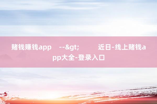 赌钱赚钱app    -->          近日-线上赌钱app大全-登录入口