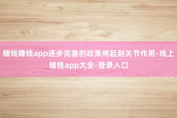 赌钱赚钱app逐步完善的政策将起到关节作用-线上赌钱app大全-登录入口