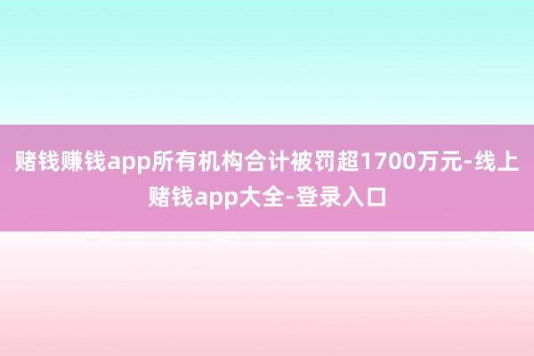 赌钱赚钱app所有机构合计被罚超1700万元-线上赌钱app大全-登录入口