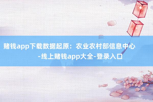 赌钱app下载数据起原：农业农村部信息中心            -线上赌钱app大全-登录入口