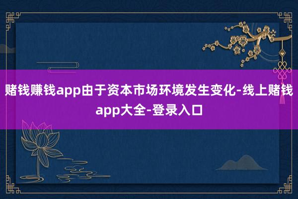 赌钱赚钱app由于资本市场环境发生变化-线上赌钱app大全-登录入口