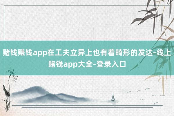 赌钱赚钱app在工夫立异上也有着畸形的发达-线上赌钱app大全-登录入口