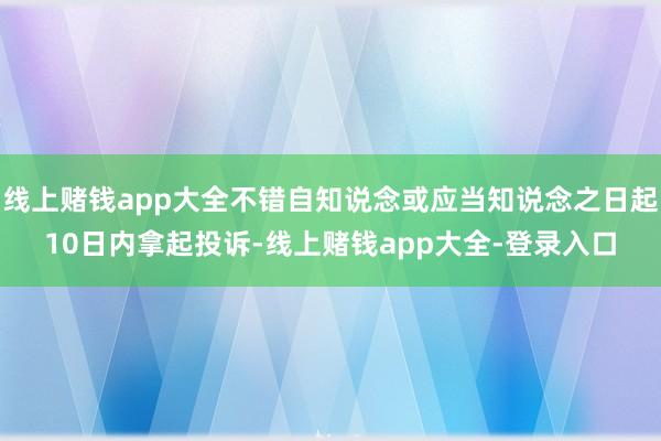 线上赌钱app大全不错自知说念或应当知说念之日起10日内拿起投诉-线上赌钱app大全-登录入口