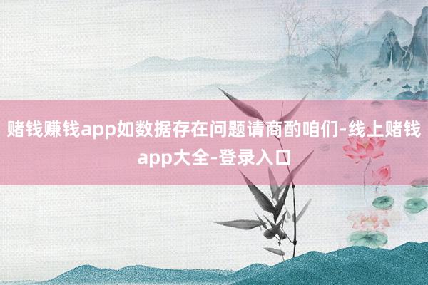 赌钱赚钱app如数据存在问题请商酌咱们-线上赌钱app大全-登录入口