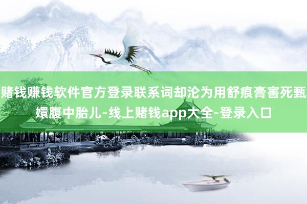 赌钱赚钱软件官方登录联系词却沦为用舒痕膏害死甄嬛腹中胎儿-线上赌钱app大全-登录入口