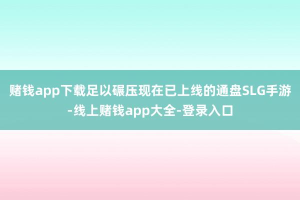 赌钱app下载足以碾压现在已上线的通盘SLG手游-线上赌钱app大全-登录入口