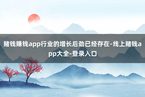 赌钱赚钱app行业的增长后劲已经存在-线上赌钱app大全-登录入口