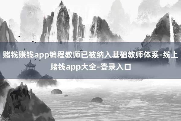 赌钱赚钱app编程教师已被纳入基础教师体系-线上赌钱app大全-登录入口