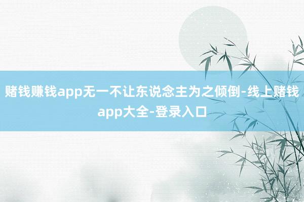 赌钱赚钱app无一不让东说念主为之倾倒-线上赌钱app大全-登录入口