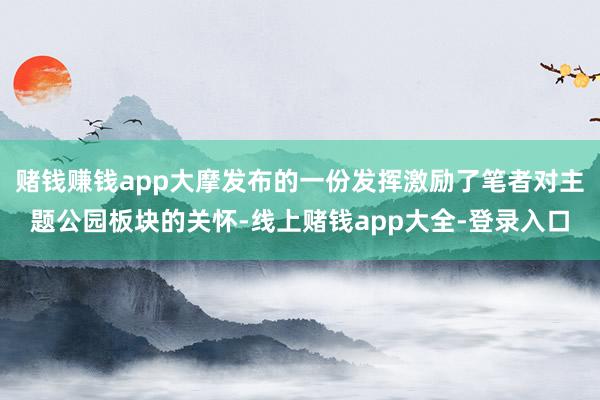 赌钱赚钱app大摩发布的一份发挥激励了笔者对主题公园板块的关怀-线上赌钱app大全-登录入口