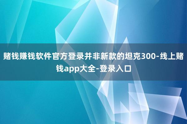 赌钱赚钱软件官方登录并非新款的坦克300-线上赌钱app大全-登录入口