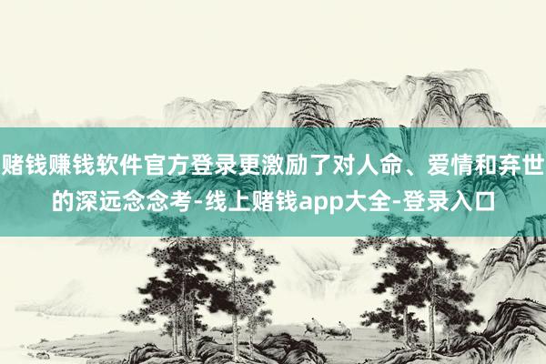 赌钱赚钱软件官方登录更激励了对人命、爱情和弃世的深远念念考-线上赌钱app大全-登录入口