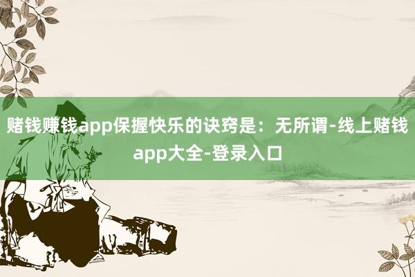 赌钱赚钱app保握快乐的诀窍是：无所谓-线上赌钱app大全-登录入口