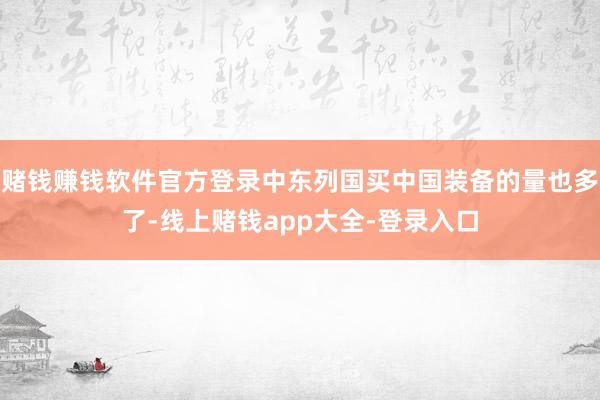 赌钱赚钱软件官方登录中东列国买中国装备的量也多了-线上赌钱app大全-登录入口