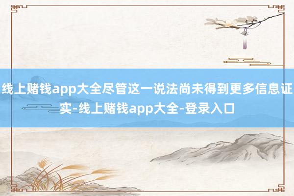 线上赌钱app大全尽管这一说法尚未得到更多信息证实-线上赌钱app大全-登录入口