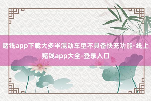 赌钱app下载大多半混动车型不具备快充功能-线上赌钱app大全-登录入口