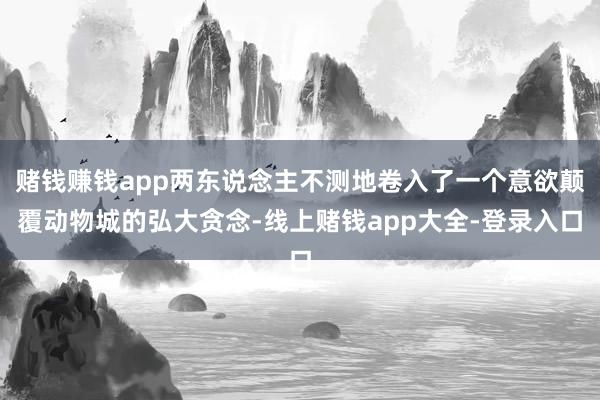 赌钱赚钱app两东说念主不测地卷入了一个意欲颠覆动物城的弘大贪念-线上赌钱app大全-登录入口