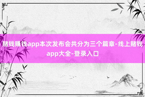 赌钱赚钱app本次发布会共分为三个篇章-线上赌钱app大全-登录入口